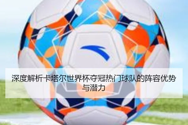 深度解析卡塔尔世界杯夺冠热门球队的阵容优势与潜力